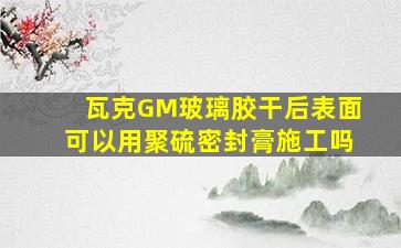 瓦克GM玻璃胶干后表面可以用聚硫密封膏施工吗