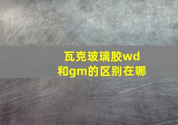 瓦克玻璃胶wd和gm的区别在哪