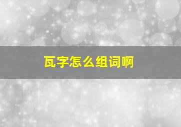 瓦字怎么组词啊