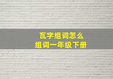 瓦字组词怎么组词一年级下册