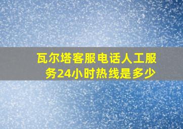 瓦尔塔客服电话人工服务24小时热线是多少