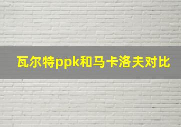 瓦尔特ppk和马卡洛夫对比