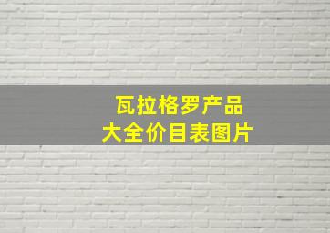 瓦拉格罗产品大全价目表图片