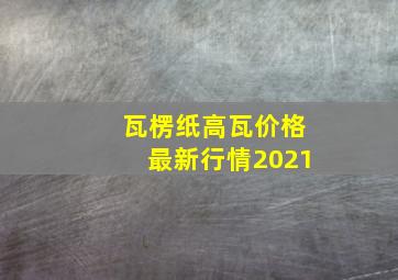 瓦楞纸高瓦价格最新行情2021