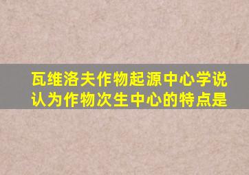 瓦维洛夫作物起源中心学说认为作物次生中心的特点是