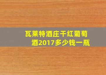 瓦莱特酒庄干红葡萄酒2017多少钱一瓶