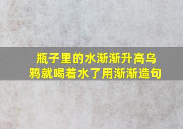 瓶子里的水渐渐升高乌鸦就喝着水了用渐渐造句