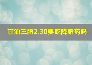 甘油三脂2.30要吃降脂药吗