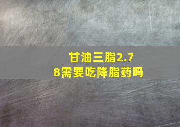 甘油三脂2.78需要吃降脂药吗