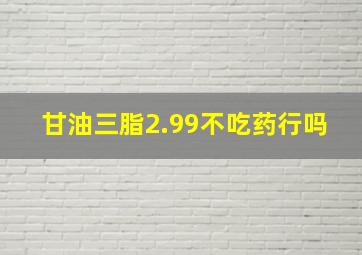 甘油三脂2.99不吃药行吗