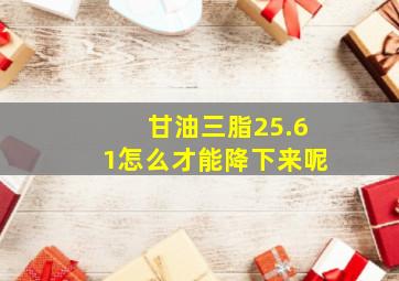 甘油三脂25.61怎么才能降下来呢