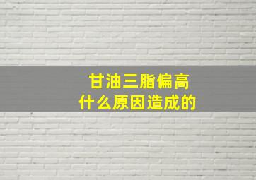 甘油三脂偏高什么原因造成的