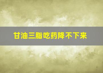 甘油三脂吃药降不下来