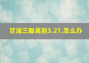 甘油三脂高到3.21.怎么办