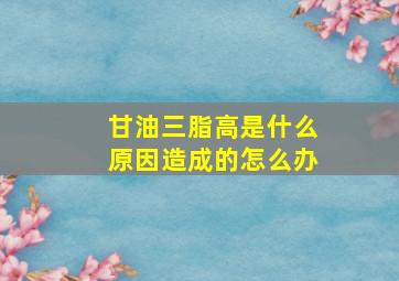 甘油三脂高是什么原因造成的怎么办