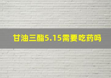 甘油三酯5.15需要吃药吗