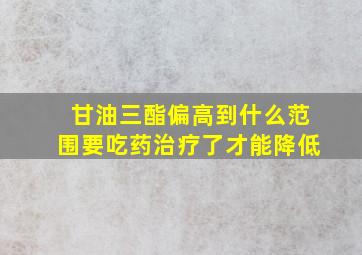 甘油三酯偏高到什么范围要吃药治疗了才能降低