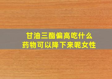 甘油三酯偏高吃什么药物可以降下来呢女性