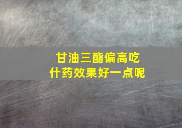 甘油三酯偏高吃什药效果好一点呢