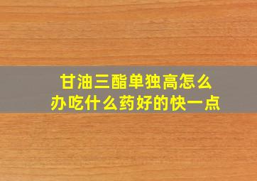 甘油三酯单独高怎么办吃什么药好的快一点