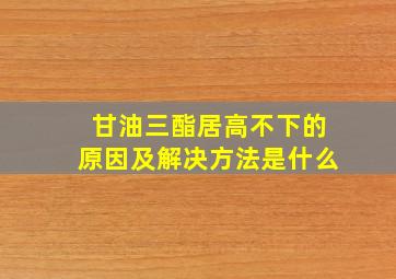 甘油三酯居高不下的原因及解决方法是什么