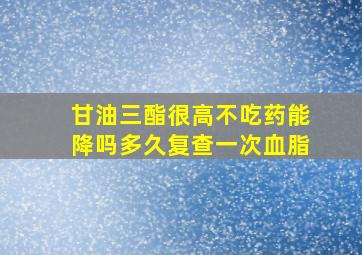 甘油三酯很高不吃药能降吗多久复查一次血脂