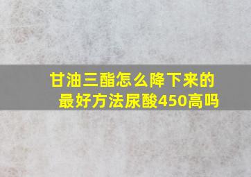 甘油三酯怎么降下来的最好方法尿酸450高吗