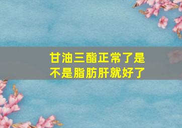 甘油三酯正常了是不是脂肪肝就好了