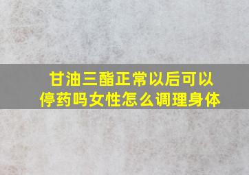 甘油三酯正常以后可以停药吗女性怎么调理身体