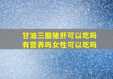 甘油三酯猪肝可以吃吗有营养吗女性可以吃吗