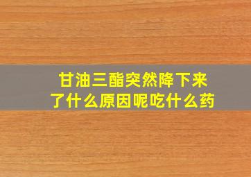 甘油三酯突然降下来了什么原因呢吃什么药