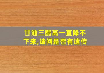 甘油三酯高一直降不下来,请问是否有遗传