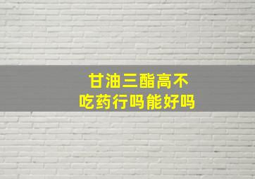 甘油三酯高不吃药行吗能好吗