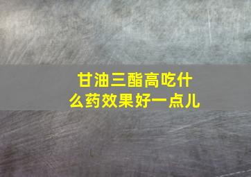 甘油三酯高吃什么药效果好一点儿