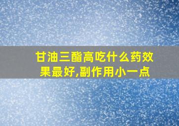 甘油三酯高吃什么药效果最好,副作用小一点