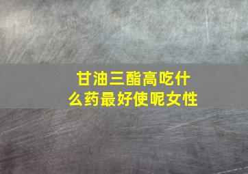 甘油三酯高吃什么药最好使呢女性