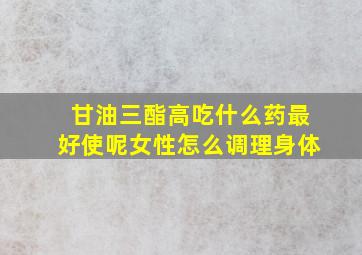 甘油三酯高吃什么药最好使呢女性怎么调理身体