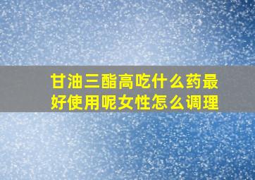 甘油三酯高吃什么药最好使用呢女性怎么调理