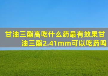 甘油三酯高吃什么药最有效果甘油三酯2.41mm可以吃药吗