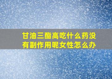 甘油三酯高吃什么药没有副作用呢女性怎么办