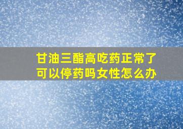 甘油三酯高吃药正常了可以停药吗女性怎么办