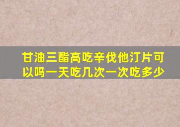 甘油三酯高吃辛伐他汀片可以吗一天吃几次一次吃多少