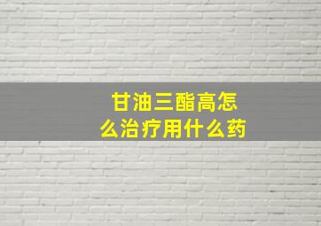 甘油三酯高怎么治疗用什么药