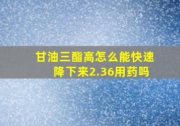 甘油三酯高怎么能快速降下来2.36用药吗