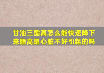 甘油三酯高怎么能快速降下来脂高是心脏不好引起的吗