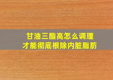 甘油三酯高怎么调理才能彻底根除内脏脂肪