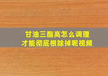 甘油三酯高怎么调理才能彻底根除掉呢视频