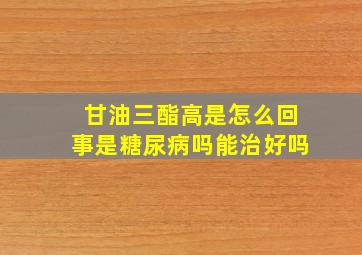 甘油三酯高是怎么回事是糖尿病吗能治好吗