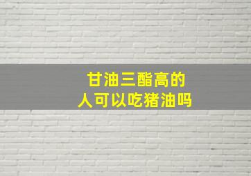 甘油三酯高的人可以吃猪油吗