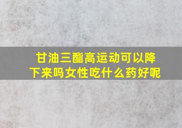 甘油三酯高运动可以降下来吗女性吃什么药好呢